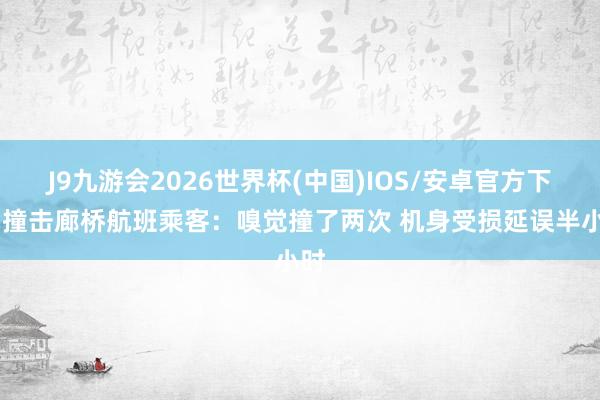 J9九游会2026世界杯(中国)IOS/安卓官方下载 撞击廊桥航班乘客：嗅觉撞了两次 机身受损延误半小时