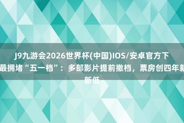 J9九游会2026世界杯(中国)IOS/安卓官方下载 最拥堵“五一档”：多部影片提前撤档，票房创四年新低
