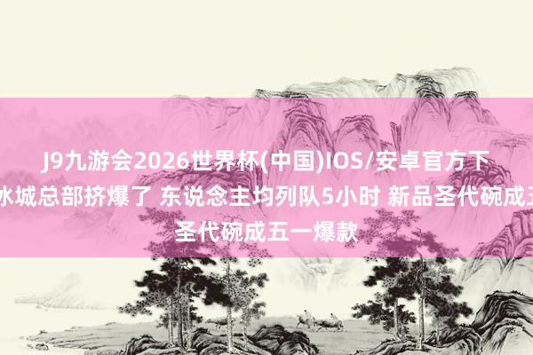 J9九游会2026世界杯(中国)IOS/安卓官方下载 蜜雪冰城总部挤爆了 东说念主均列队5小时 新品圣代碗成五一爆款