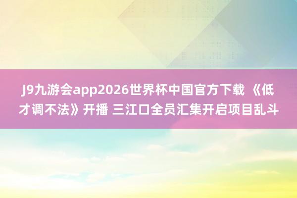 J9九游会app2026世界杯中国官方下载 《低才调不法》开播 三江口全员汇集开启项目乱斗