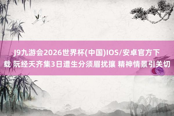 J9九游会2026世界杯(中国)IOS/安卓官方下载 阮经天齐集3日遭生分须眉扰攘 精神情景引关切