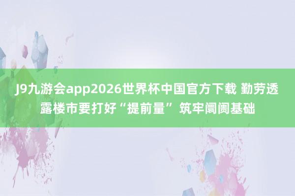 J9九游会app2026世界杯中国官方下载 勤劳透露楼市要打好“提前量” 筑牢阛阓基础