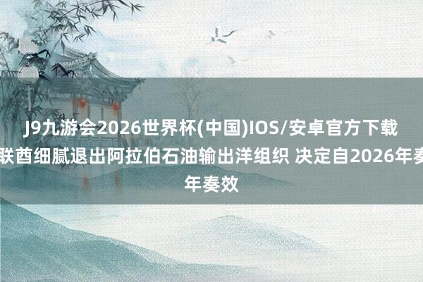J9九游会2026世界杯(中国)IOS/安卓官方下载 阿联酋细腻退出阿拉伯石油输出洋组织 决定自2026年奏效