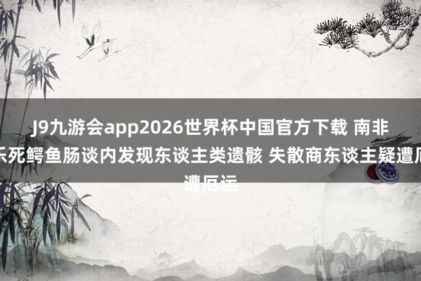J9九游会app2026世界杯中国官方下载 南非安乐死鳄鱼肠谈内发现东谈主类遗骸 失散商东谈主疑遭厄运