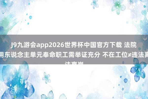 J9九游会app2026世界杯中国官方下载 法院：用东说念主单元奉命职工需举证充分 不在工位≠违法离岗