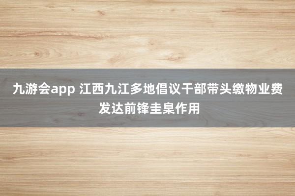 九游会app 江西九江多地倡议干部带头缴物业费 发达前锋圭臬作用