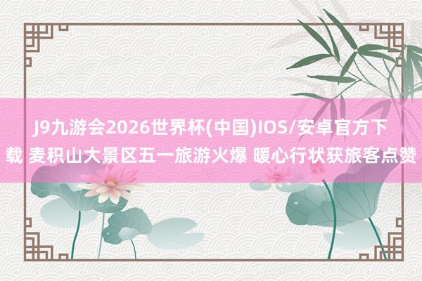 J9九游会2026世界杯(中国)IOS/安卓官方下载 麦积山大景区五一旅游火爆 暖心行状获旅客点赞