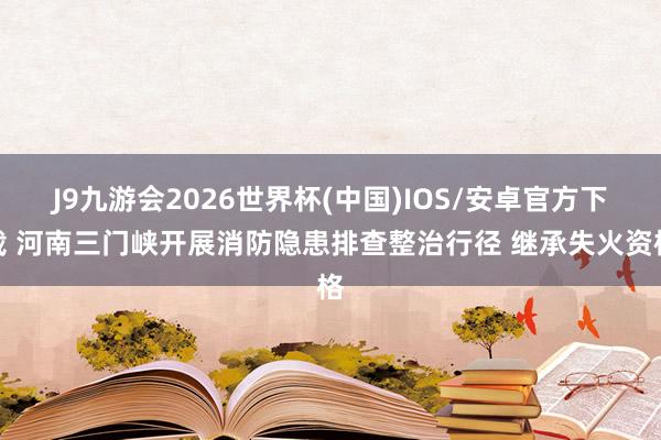 J9九游会2026世界杯(中国)IOS/安卓官方下载 河南三门峡开展消防隐患排查整治行径 继承失火资格