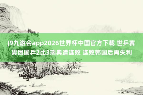 J9九游会app2026世界杯中国官方下载 世乒赛男团国乒2比3瑞典遭连败 连败韩国后再失利