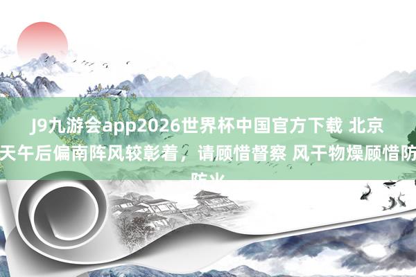 J9九游会app2026世界杯中国官方下载 北京今天午后偏南阵风较彰着，请顾惜督察 风干物燥顾惜防火
