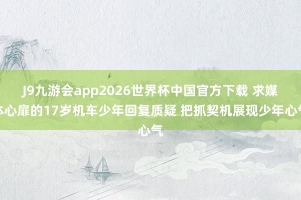 J9九游会app2026世界杯中国官方下载 求媒体心扉的17岁机车少年回复质疑 把抓契机展现少年心气