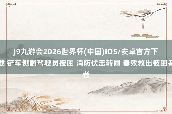J9九游会2026世界杯(中国)IOS/安卓官方下载 铲车侧翻驾驶员被困 消防伏击转圜 奏效救出被困者