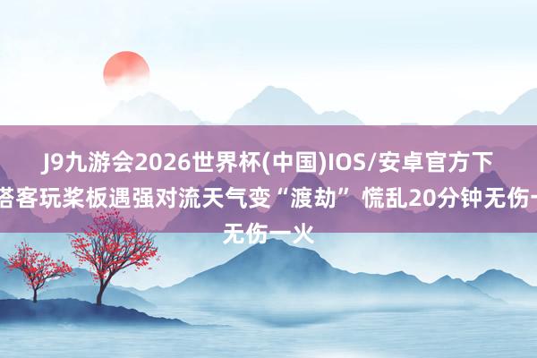 J9九游会2026世界杯(中国)IOS/安卓官方下载 搭客玩桨板遇强对流天气变“渡劫” 慌乱20分钟无伤一火