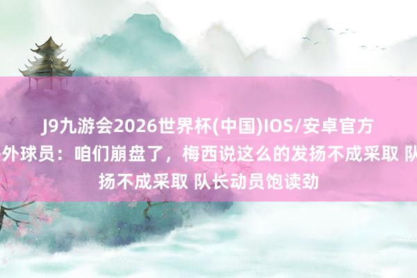 J9九游会2026世界杯(中国)IOS/安卓官方下载 迈阿密海外球员:咱们崩盘了,梅西说这么的发扬不成采取 队长动员饱读劲