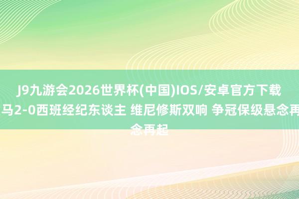 J9九游会2026世界杯(中国)IOS/安卓官方下载 皇马2-0西班经纪东谈主 维尼修斯双响 争冠保级悬念再起