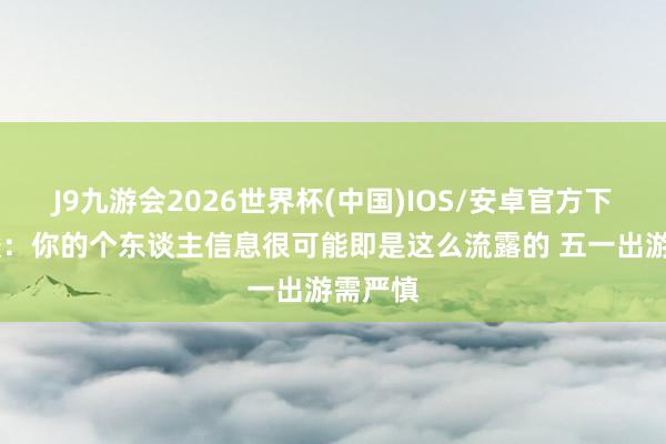 J9九游会2026世界杯(中国)IOS/安卓官方下载 教唆:你的个东谈主信息很可能即是这么流露的 五一出游需严慎