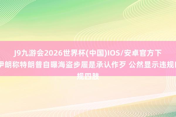 J9九游会2026世界杯(中国)IOS/安卓官方下载 伊朗称特朗普自曝海盗步履是承认作歹 公然显示违规四肢