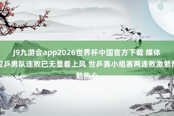 J9九游会app2026世界杯中国官方下载 媒体：国乒男队连败已无显着上风 世乒赛小组赛两连败激勉热心