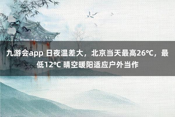 九游会app 日夜温差大，北京当天最高26℃，最低12℃ 晴空暖阳适应户外当作