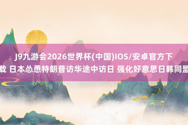 J9九游会2026世界杯(中国)IOS/安卓官方下载 日本怂恿特朗普访华途中访日 强化好意思日韩同盟