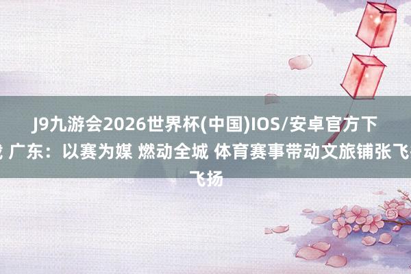 J9九游会2026世界杯(中国)IOS/安卓官方下载 广东：以赛为媒 燃动全城 体育赛事带动文旅铺张飞扬