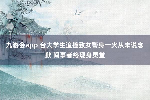 九游会app 台大学生追撞致女警身一火从未说念歉 闯事者终现身灵堂
