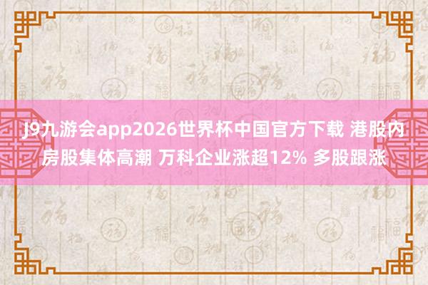 J9九游会app2026世界杯中国官方下载 港股内房股集体高潮 万科企业涨超12% 多股跟涨