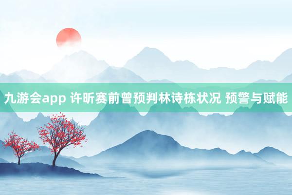 九游会app 许昕赛前曾预判林诗栋状况 预警与赋能
