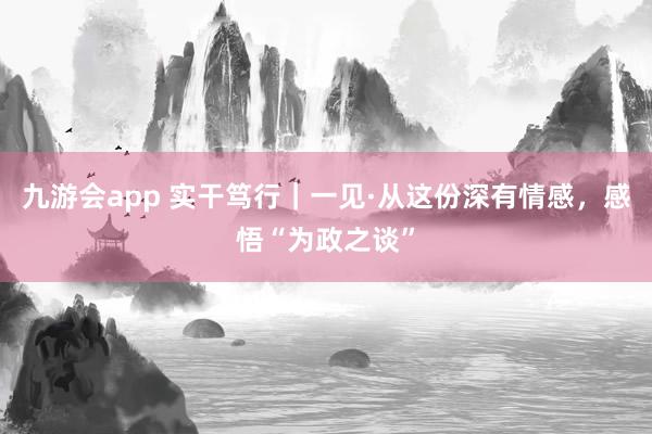 九游会app 实干笃行｜一见·从这份深有情感，感悟“为政之谈”