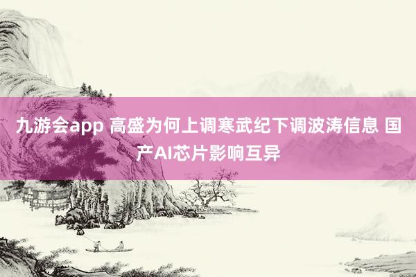 九游会app 高盛为何上调寒武纪下调波涛信息 国产AI芯片影响互异