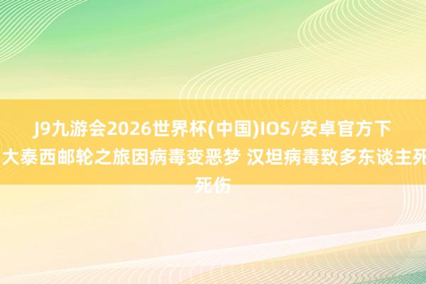 J9九游会2026世界杯(中国)IOS/安卓官方下载 大泰西邮轮之旅因病毒变恶梦 汉坦病毒致多东谈主死伤