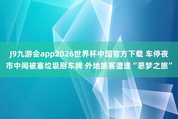 J9九游会app2026世界杯中国官方下载 车停夜市中间被塞垃圾掰车牌 外地旅客遭逢“恶梦之旅”