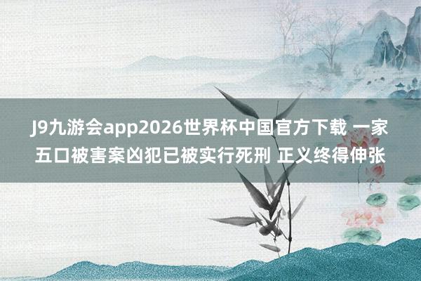 J9九游会app2026世界杯中国官方下载 一家五口被害案凶犯已被实行死刑 正义终得伸张
