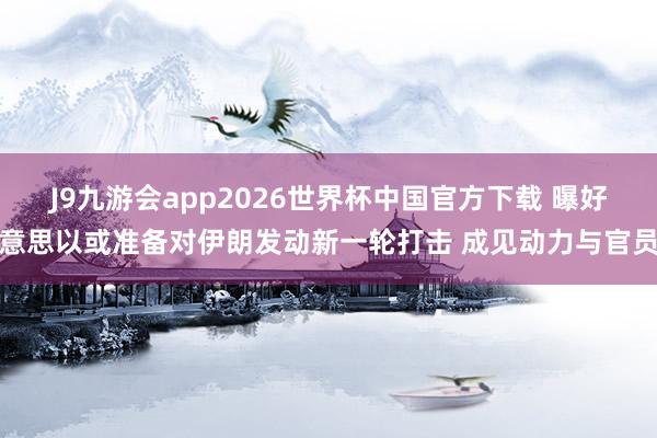 J9九游会app2026世界杯中国官方下载 曝好意思以或准备对伊朗发动新一轮打击 成见动力与官员