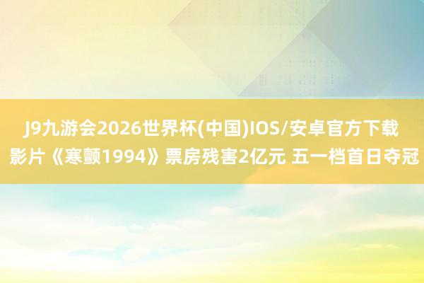 J9九游会2026世界杯(中国)IOS/安卓官方下载 影片《寒颤1994》票房残害2亿元 五一档首日夺冠