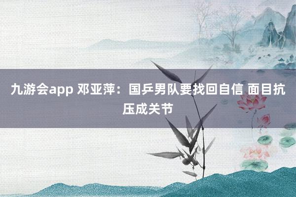 九游会app 邓亚萍:国乒男队要找回自信 面目抗压成关节