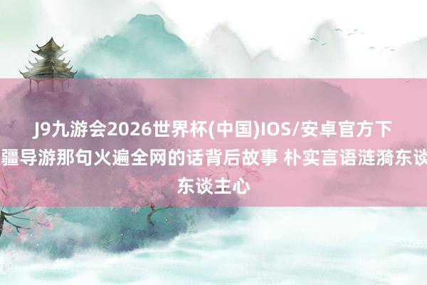 J9九游会2026世界杯(中国)IOS/安卓官方下载 新疆导游那句火遍全网的话背后故事 朴实言语涟漪东谈主心