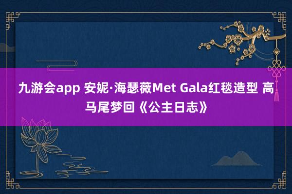 九游会app 安妮·海瑟薇Met Gala红毯造型 高马尾梦回《公主日志》