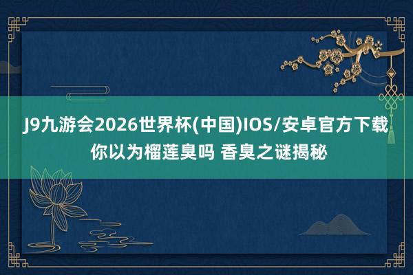 J9九游会2026世界杯(中国)IOS/安卓官方下载 你以为榴莲臭吗 香臭之谜揭秘