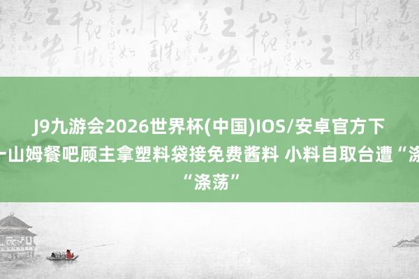 J9九游会2026世界杯(中国)IOS/安卓官方下载 一山姆餐吧顾主拿塑料袋接免费酱料 小料自取台遭“涤荡”