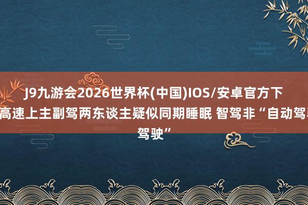 J9九游会2026世界杯(中国)IOS/安卓官方下载 高速上主副驾两东谈主疑似同期睡眠 智驾非“自动驾驶”
