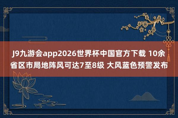 J9九游会app2026世界杯中国官方下载 10余省区市局地阵风可达7至8级 大风蓝色预警发布