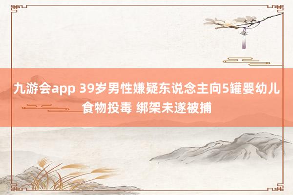 九游会app 39岁男性嫌疑东说念主向5罐婴幼儿食物投毒 绑架未遂被捕