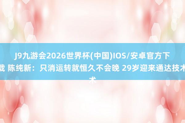 J9九游会2026世界杯(中国)IOS/安卓官方下载 陈纯新：只消运转就恒久不会晚 29岁迎来通达技术