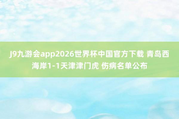 J9九游会app2026世界杯中国官方下载 青岛西海岸1-1天津津门虎 伤病名单公布