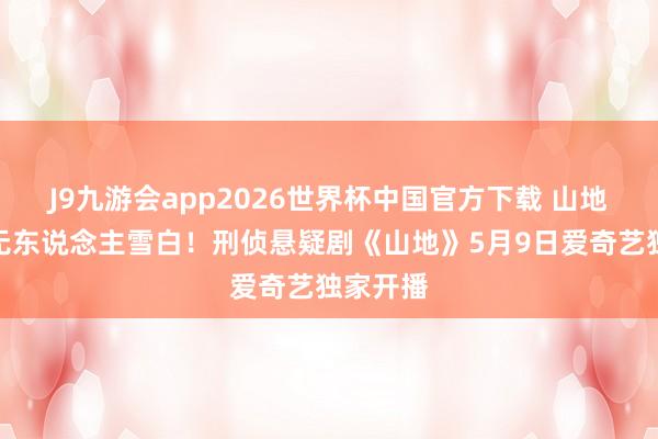 J9九游会app2026世界杯中国官方下载 山地之下,无东说念主雪白!刑侦悬疑剧《山地》5月9日爱奇艺独家开播
