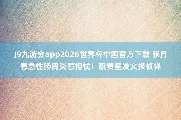 J9九游会app2026世界杯中国官方下载 张月患急性肠胃炎惹担忧！职责室发文报祯祥