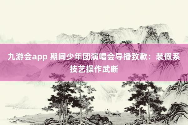 九游会app 期间少年团演唱会导播致歉：装假系技艺操作武断