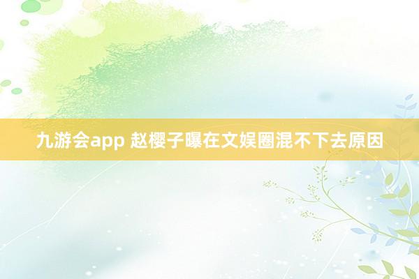 九游会app 赵樱子曝在文娱圈混不下去原因