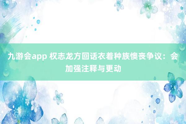 九游会app 权志龙方回话衣着种族懊丧争议：会加强注释与更动